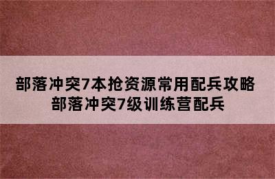 部落冲突7本抢资源常用配兵攻略 部落冲突7级训练营配兵